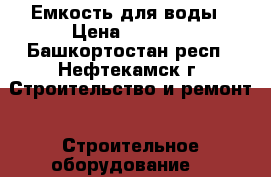 Емкость для воды › Цена ­ 5 500 - Башкортостан респ., Нефтекамск г. Строительство и ремонт » Строительное оборудование   